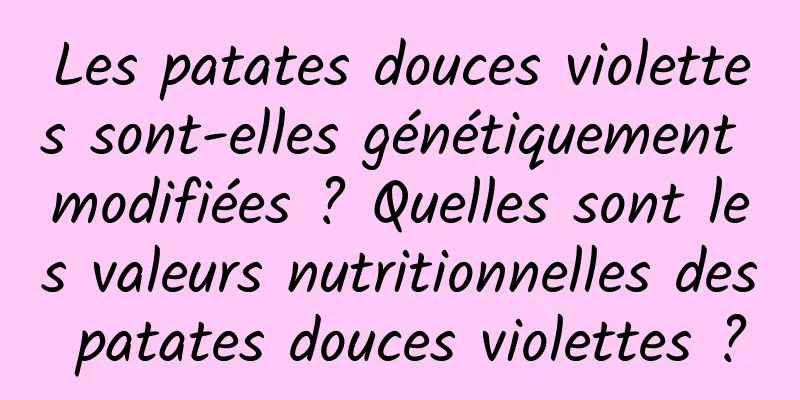 Les patates douces violettes sont-elles génétiquement modifiées ? Quelles sont les valeurs nutritionnelles des patates douces violettes ?