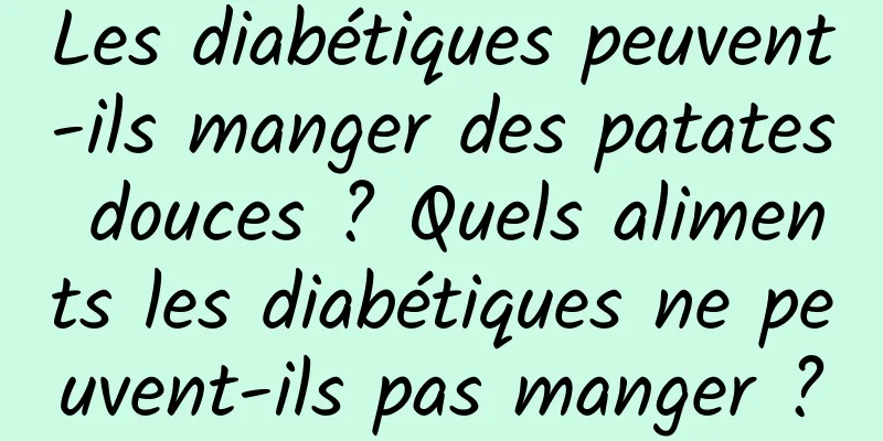 Les diabétiques peuvent-ils manger des patates douces ? Quels aliments les diabétiques ne peuvent-ils pas manger ?