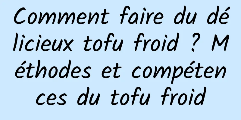 Comment faire du délicieux tofu froid ? Méthodes et compétences du tofu froid