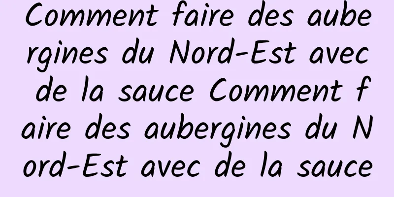 Comment faire des aubergines du Nord-Est avec de la sauce Comment faire des aubergines du Nord-Est avec de la sauce