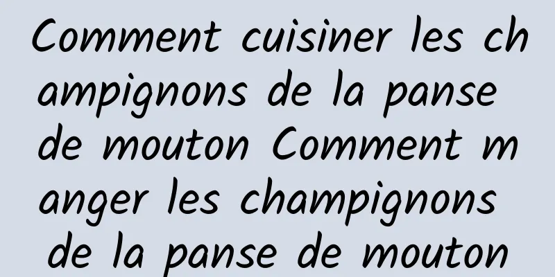 Comment cuisiner les champignons de la panse de mouton Comment manger les champignons de la panse de mouton