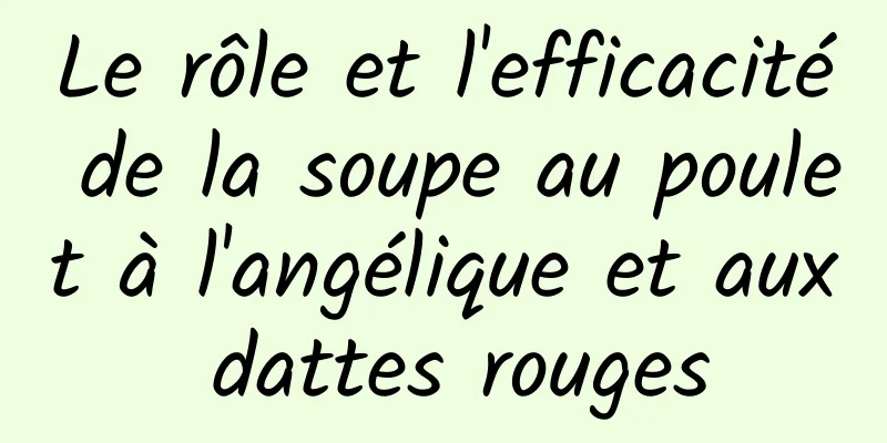 Le rôle et l'efficacité de la soupe au poulet à l'angélique et aux dattes rouges