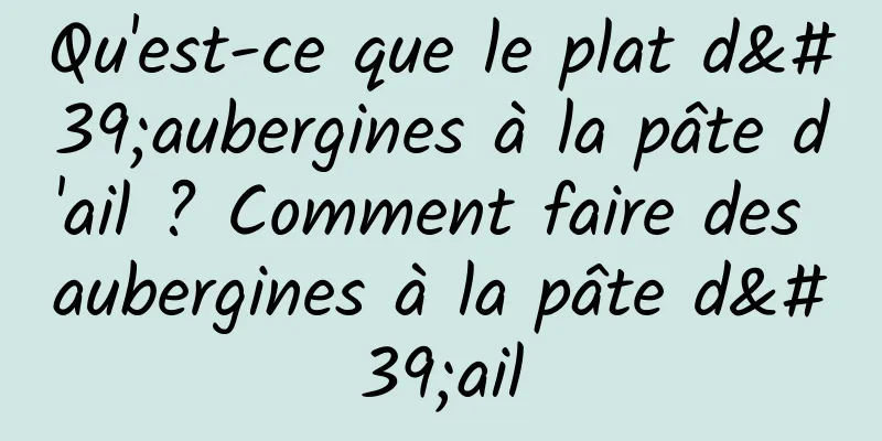 Qu'est-ce que le plat d'aubergines à la pâte d'ail ? Comment faire des aubergines à la pâte d'ail