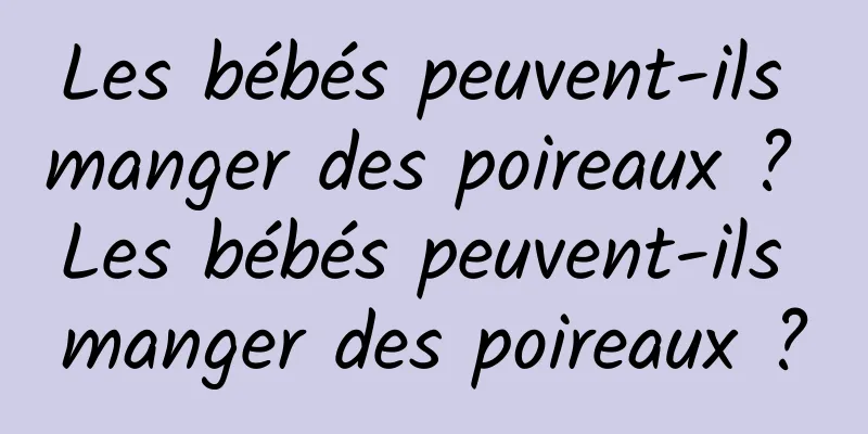 Les bébés peuvent-ils manger des poireaux ? Les bébés peuvent-ils manger des poireaux ?