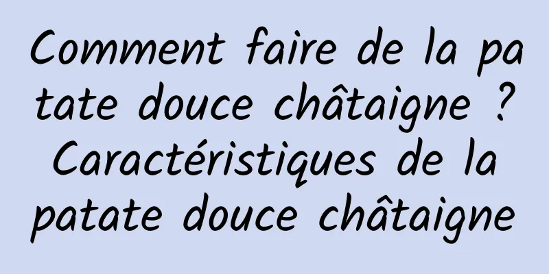 Comment faire de la patate douce châtaigne ? Caractéristiques de la patate douce châtaigne