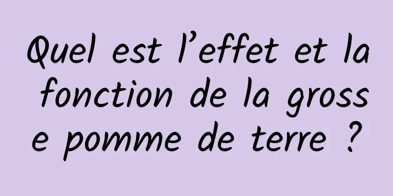 Quel est l’effet et la fonction de la grosse pomme de terre ?