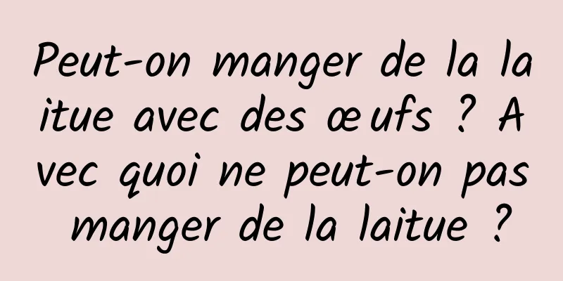 Peut-on manger de la laitue avec des œufs ? Avec quoi ne peut-on pas manger de la laitue ?