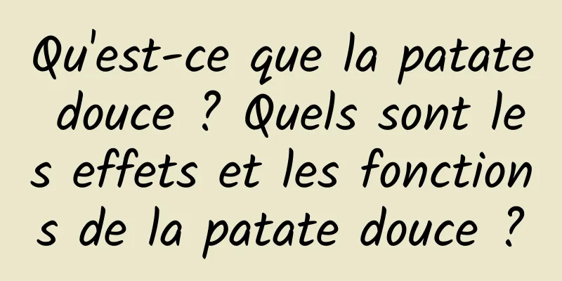 Qu'est-ce que la patate douce ? Quels sont les effets et les fonctions de la patate douce ?