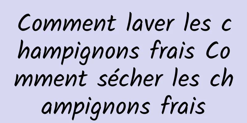 Comment laver les champignons frais Comment sécher les champignons frais