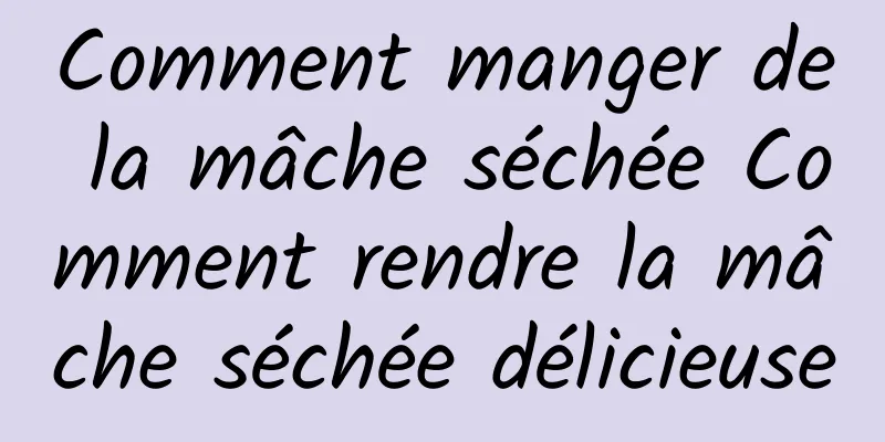 Comment manger de la mâche séchée Comment rendre la mâche séchée délicieuse