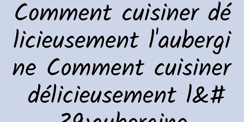 Comment cuisiner délicieusement l'aubergine Comment cuisiner délicieusement l'aubergine