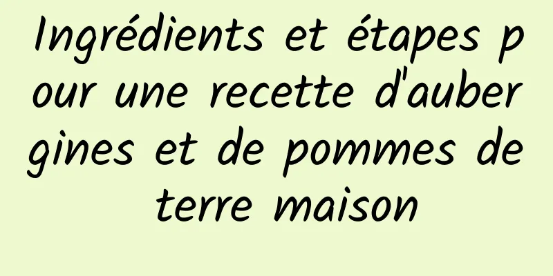 Ingrédients et étapes pour une recette d'aubergines et de pommes de terre maison