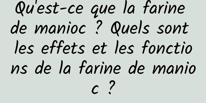 Qu'est-ce que la farine de manioc ? Quels sont les effets et les fonctions de la farine de manioc ?