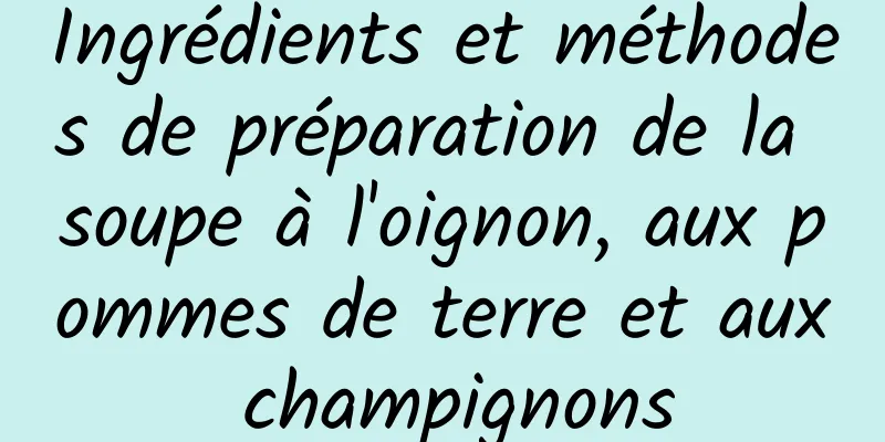 Ingrédients et méthodes de préparation de la soupe à l'oignon, aux pommes de terre et aux champignons