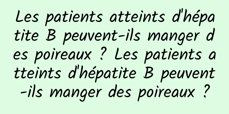 Les patients atteints d'hépatite B peuvent-ils manger des poireaux ? Les patients atteints d'hépatite B peuvent-ils manger des poireaux ?