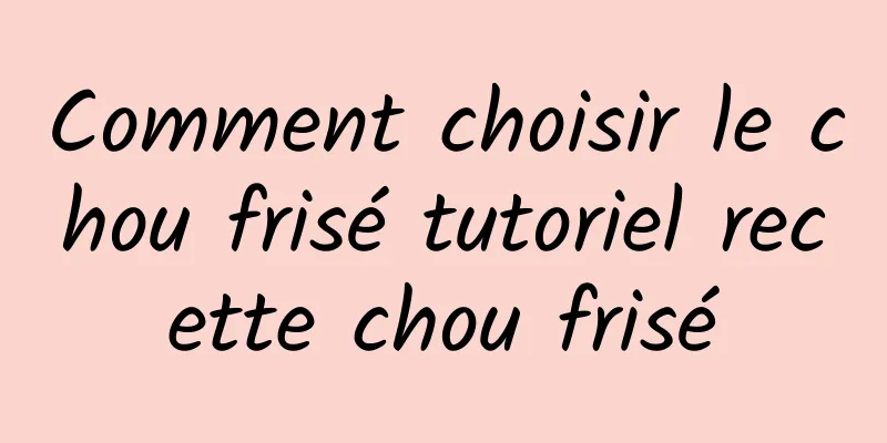 Comment choisir le chou frisé tutoriel recette chou frisé