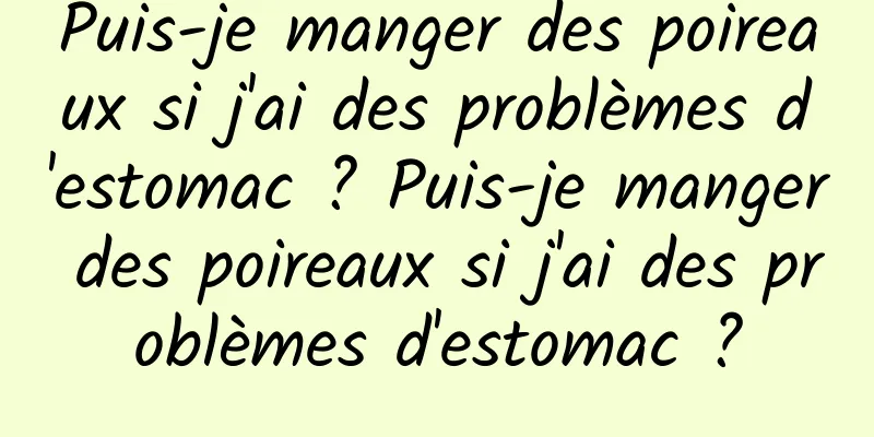 Puis-je manger des poireaux si j'ai des problèmes d'estomac ? Puis-je manger des poireaux si j'ai des problèmes d'estomac ?