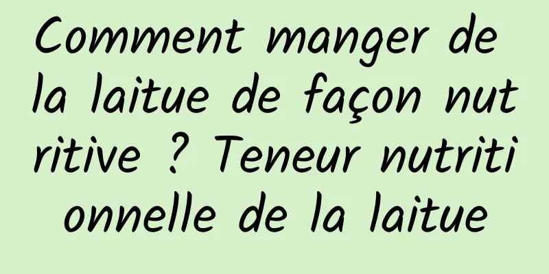 Comment manger de la laitue de façon nutritive ? Teneur nutritionnelle de la laitue