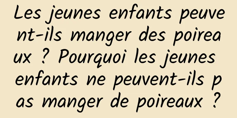 Les jeunes enfants peuvent-ils manger des poireaux ? Pourquoi les jeunes enfants ne peuvent-ils pas manger de poireaux ?