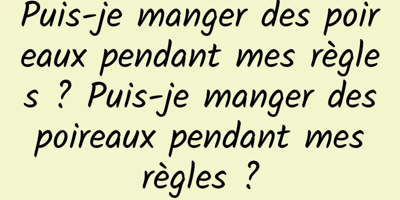 Puis-je manger des poireaux pendant mes règles ? Puis-je manger des poireaux pendant mes règles ?