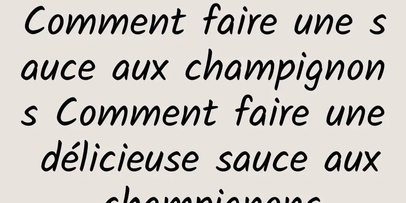 Comment faire une sauce aux champignons Comment faire une délicieuse sauce aux champignons