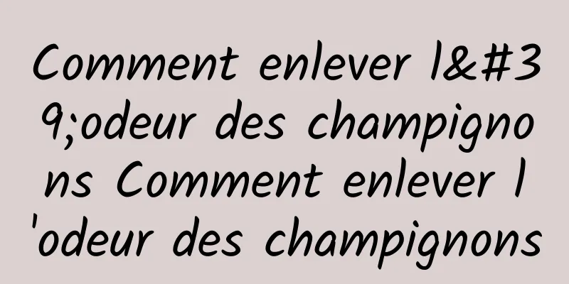 Comment enlever l'odeur des champignons Comment enlever l'odeur des champignons