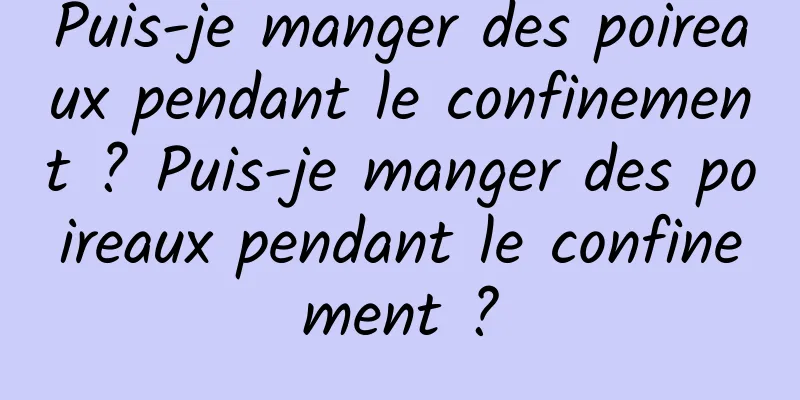 Puis-je manger des poireaux pendant le confinement ? Puis-je manger des poireaux pendant le confinement ?