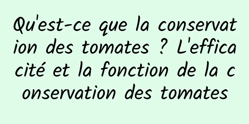 Qu'est-ce que la conservation des tomates ? L'efficacité et la fonction de la conservation des tomates