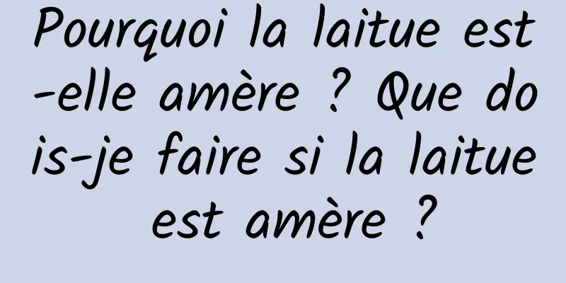 Pourquoi la laitue est-elle amère ? Que dois-je faire si la laitue est amère ?