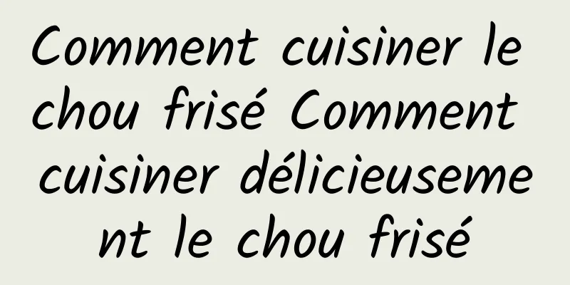 Comment cuisiner le chou frisé Comment cuisiner délicieusement le chou frisé