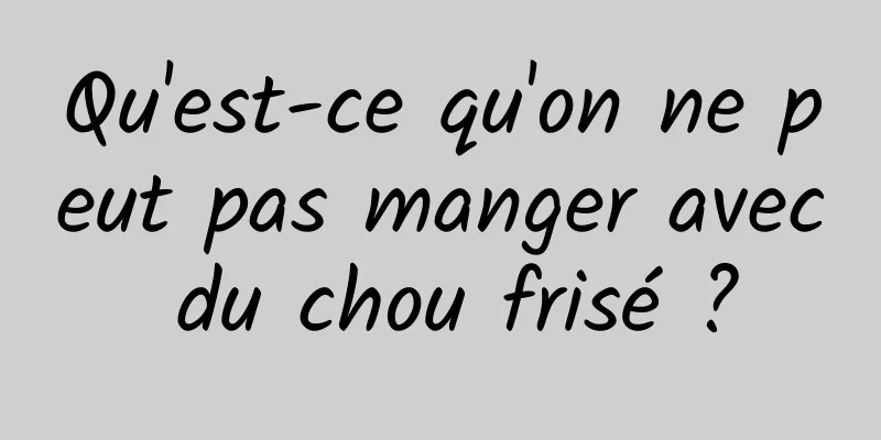 Qu'est-ce qu'on ne peut pas manger avec du chou frisé ?