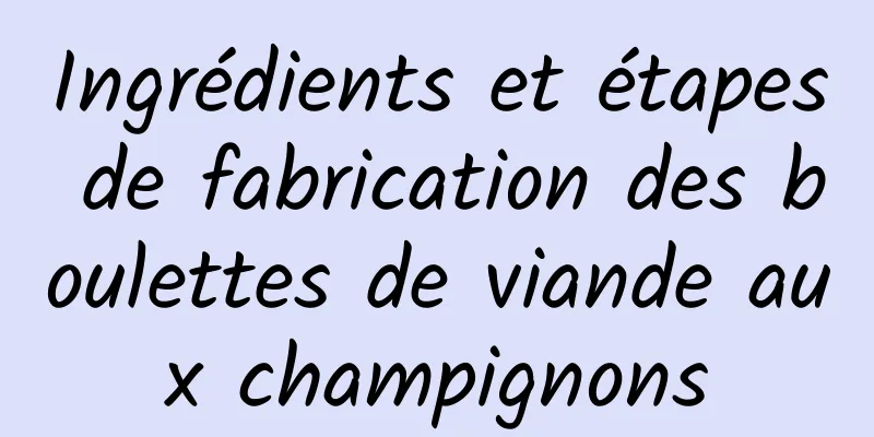 Ingrédients et étapes de fabrication des boulettes de viande aux champignons