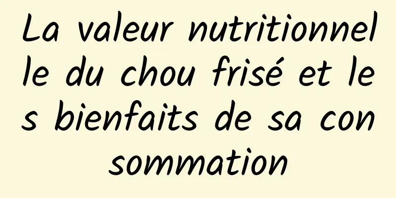 La valeur nutritionnelle du chou frisé et les bienfaits de sa consommation