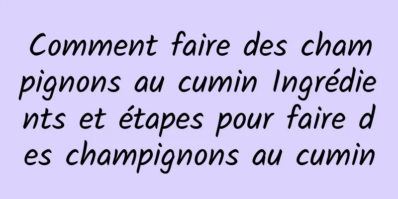 Comment faire des champignons au cumin Ingrédients et étapes pour faire des champignons au cumin