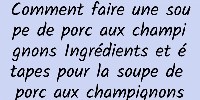 Comment faire une soupe de porc aux champignons Ingrédients et étapes pour la soupe de porc aux champignons