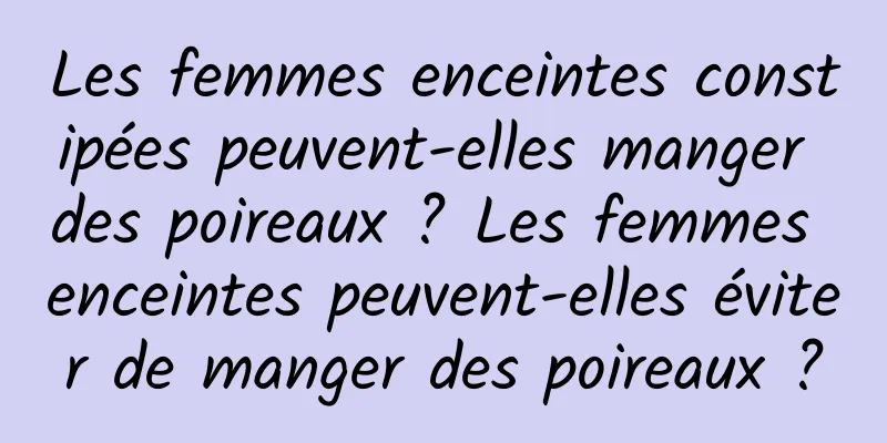 Les femmes enceintes constipées peuvent-elles manger des poireaux ? Les femmes enceintes peuvent-elles éviter de manger des poireaux ?