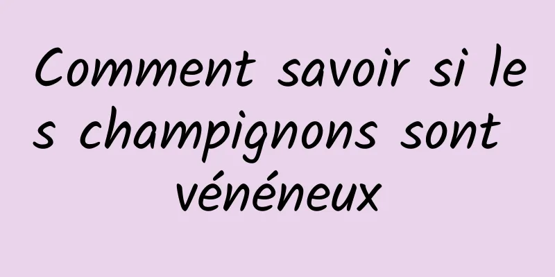 Comment savoir si les champignons sont vénéneux