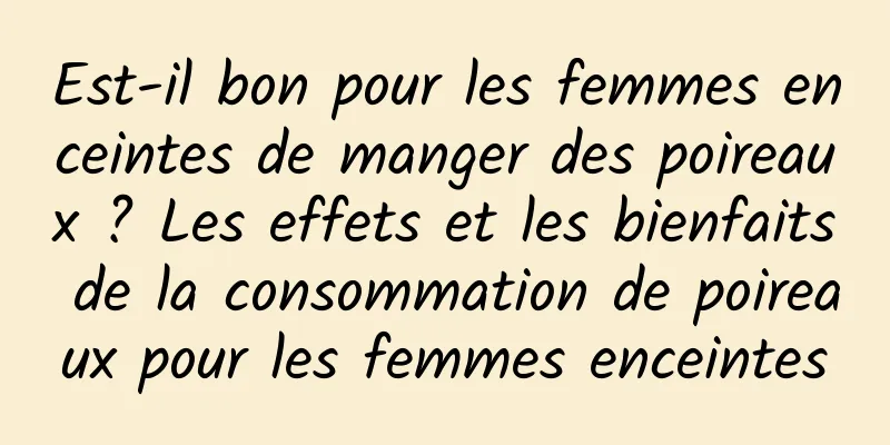 Est-il bon pour les femmes enceintes de manger des poireaux ? Les effets et les bienfaits de la consommation de poireaux pour les femmes enceintes