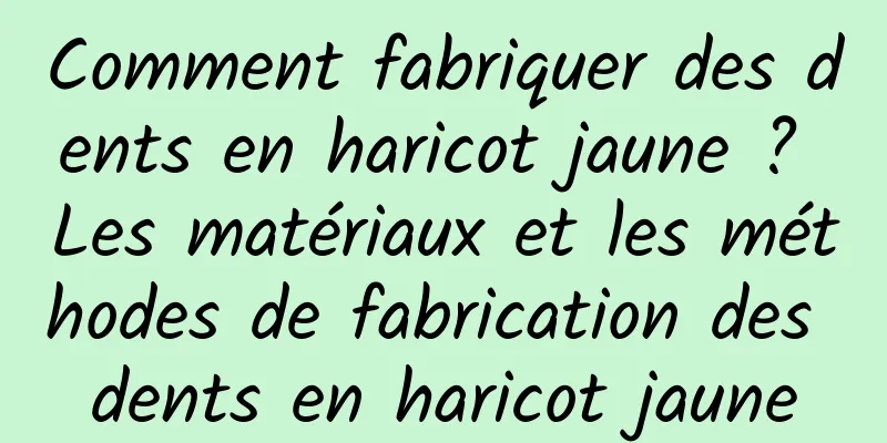 Comment fabriquer des dents en haricot jaune ? Les matériaux et les méthodes de fabrication des dents en haricot jaune