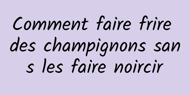 Comment faire frire des champignons sans les faire noircir