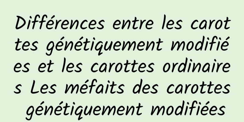 Différences entre les carottes génétiquement modifiées et les carottes ordinaires Les méfaits des carottes génétiquement modifiées