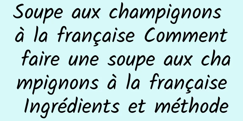 Soupe aux champignons à la française Comment faire une soupe aux champignons à la française Ingrédients et méthode