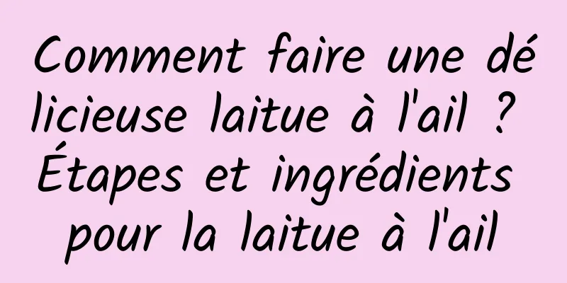 Comment faire une délicieuse laitue à l'ail ? Étapes et ingrédients pour la laitue à l'ail