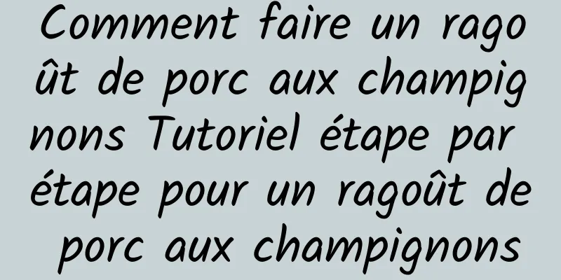 Comment faire un ragoût de porc aux champignons Tutoriel étape par étape pour un ragoût de porc aux champignons