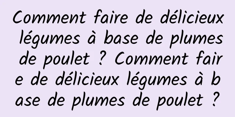 Comment faire de délicieux légumes à base de plumes de poulet ? Comment faire de délicieux légumes à base de plumes de poulet ?