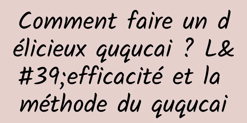 Comment faire un délicieux ququcai ? L'efficacité et la méthode du ququcai