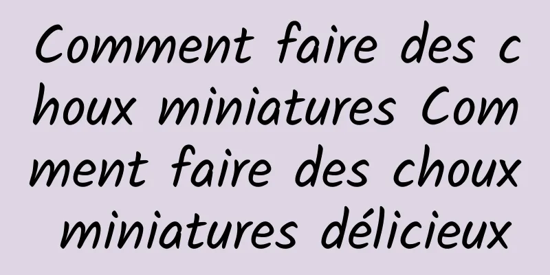 Comment faire des choux miniatures Comment faire des choux miniatures délicieux