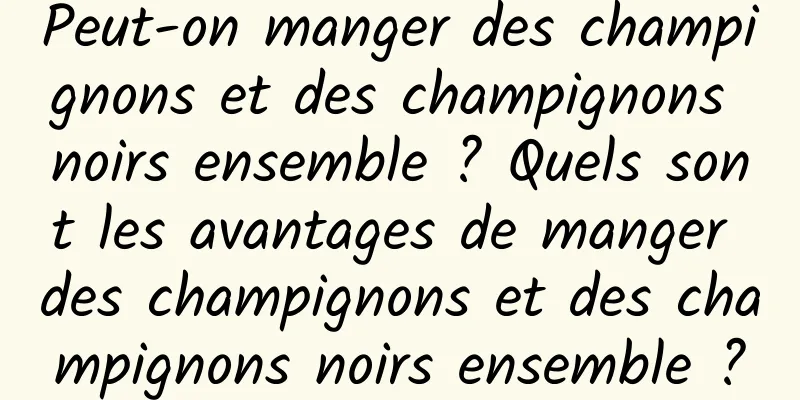 Peut-on manger des champignons et des champignons noirs ensemble ? Quels sont les avantages de manger des champignons et des champignons noirs ensemble ?