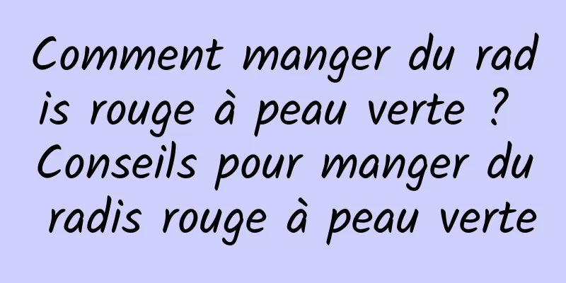 Comment manger du radis rouge à peau verte ? Conseils pour manger du radis rouge à peau verte