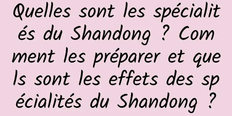 Quelles sont les spécialités du Shandong ? Comment les préparer et quels sont les effets des spécialités du Shandong ?